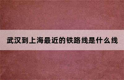 武汉到上海最近的铁路线是什么线