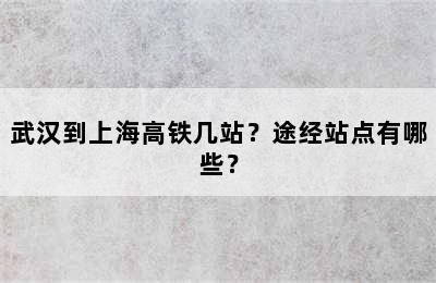 武汉到上海高铁几站？途经站点有哪些？