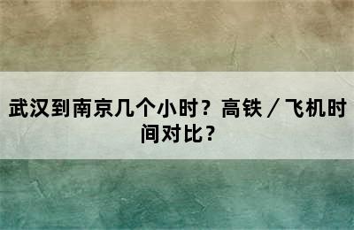 武汉到南京几个小时？高铁／飞机时间对比？