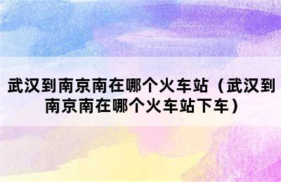 武汉到南京南在哪个火车站（武汉到南京南在哪个火车站下车）