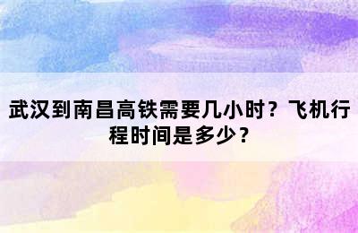 武汉到南昌高铁需要几小时？飞机行程时间是多少？