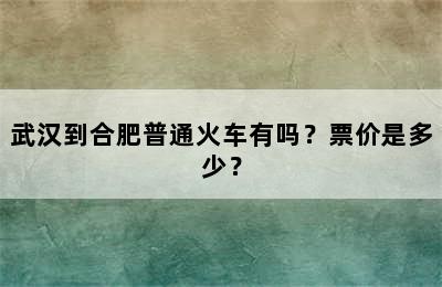 武汉到合肥普通火车有吗？票价是多少？