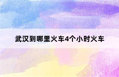 武汉到哪里火车4个小时火车