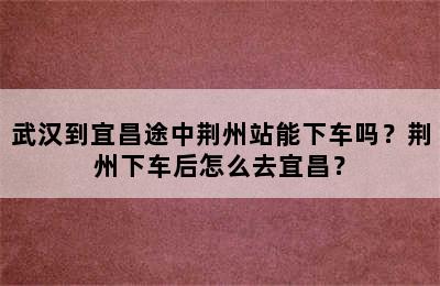 武汉到宜昌途中荆州站能下车吗？荆州下车后怎么去宜昌？