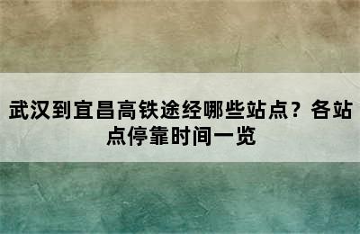 武汉到宜昌高铁途经哪些站点？各站点停靠时间一览