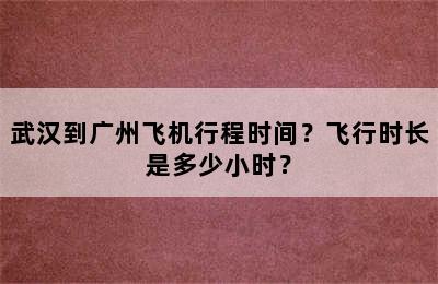 武汉到广州飞机行程时间？飞行时长是多少小时？