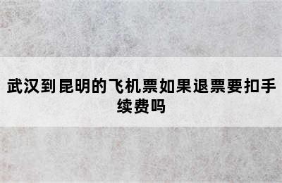 武汉到昆明的飞机票如果退票要扣手续费吗