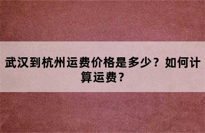 武汉到杭州运费价格是多少？如何计算运费？