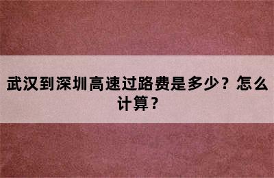 武汉到深圳高速过路费是多少？怎么计算？
