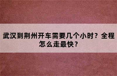 武汉到荆州开车需要几个小时？全程怎么走最快？