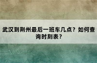 武汉到荆州最后一班车几点？如何查询时刻表？