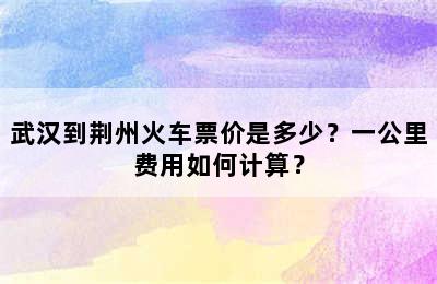 武汉到荆州火车票价是多少？一公里费用如何计算？