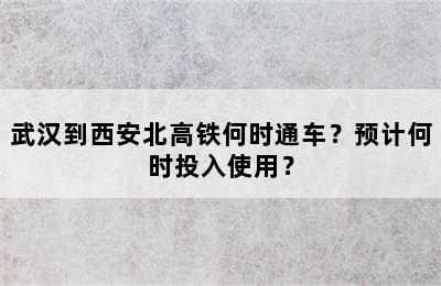 武汉到西安北高铁何时通车？预计何时投入使用？