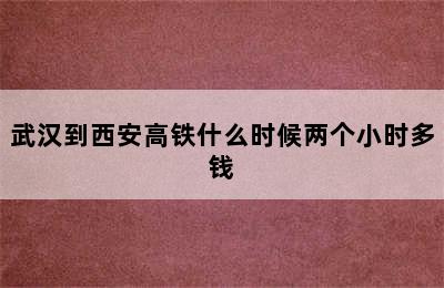 武汉到西安高铁什么时候两个小时多钱