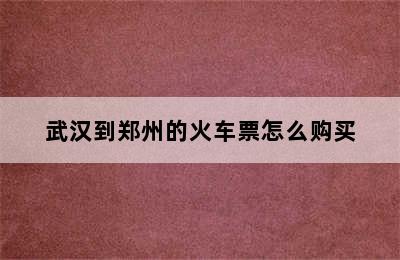 武汉到郑州的火车票怎么购买