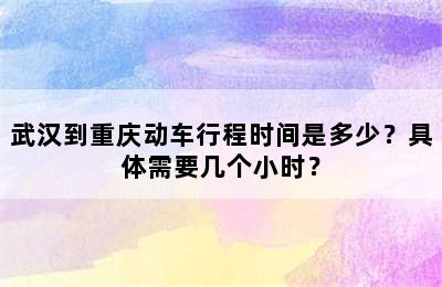 武汉到重庆动车行程时间是多少？具体需要几个小时？