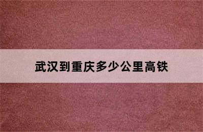 武汉到重庆多少公里高铁