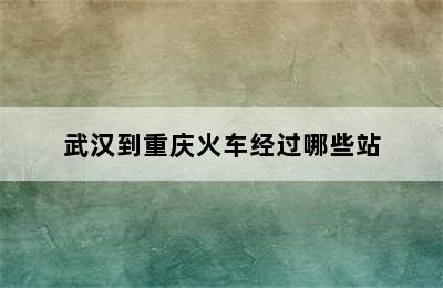 武汉到重庆火车经过哪些站