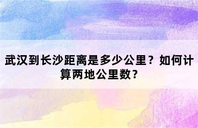 武汉到长沙距离是多少公里？如何计算两地公里数？