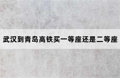 武汉到青岛高铁买一等座还是二等座