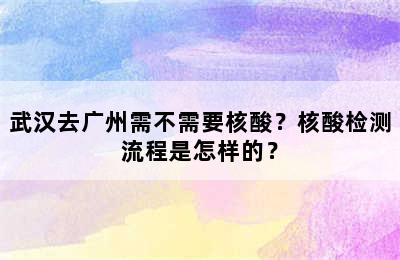 武汉去广州需不需要核酸？核酸检测流程是怎样的？