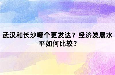 武汉和长沙哪个更发达？经济发展水平如何比较？