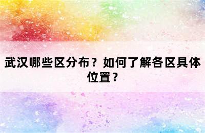 武汉哪些区分布？如何了解各区具体位置？