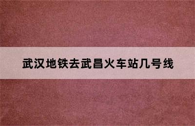 武汉地铁去武昌火车站几号线