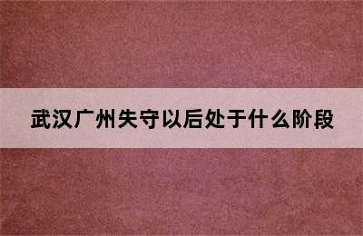 武汉广州失守以后处于什么阶段