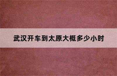 武汉开车到太原大概多少小时