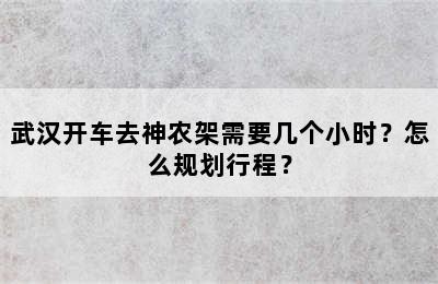 武汉开车去神农架需要几个小时？怎么规划行程？