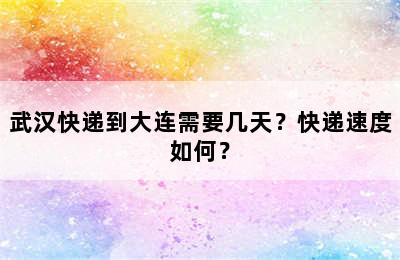 武汉快递到大连需要几天？快递速度如何？