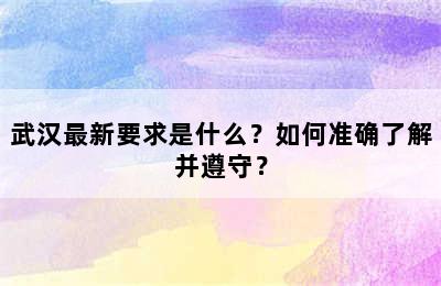 武汉最新要求是什么？如何准确了解并遵守？
