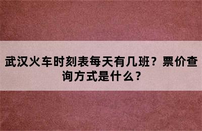 武汉火车时刻表每天有几班？票价查询方式是什么？