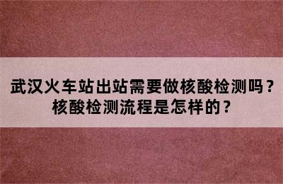 武汉火车站出站需要做核酸检测吗？核酸检测流程是怎样的？