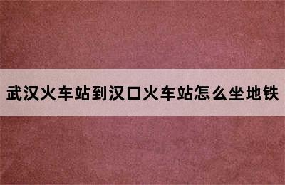 武汉火车站到汉口火车站怎么坐地铁