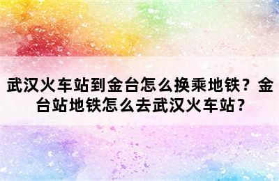 武汉火车站到金台怎么换乘地铁？金台站地铁怎么去武汉火车站？