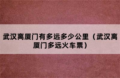 武汉离厦门有多远多少公里（武汉离厦门多远火车票）