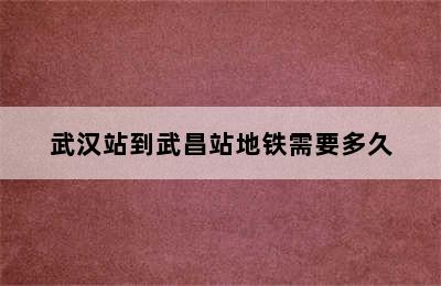 武汉站到武昌站地铁需要多久