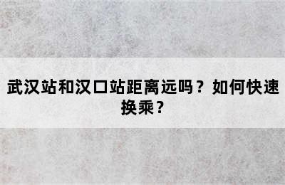 武汉站和汉口站距离远吗？如何快速换乘？