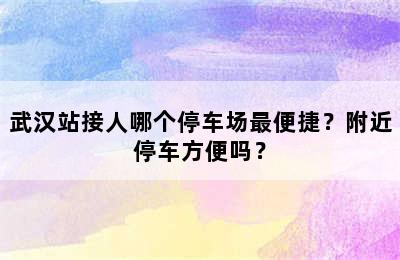 武汉站接人哪个停车场最便捷？附近停车方便吗？