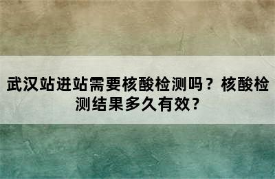武汉站进站需要核酸检测吗？核酸检测结果多久有效？
