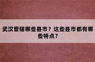 武汉管辖哪些县市？这些县市都有哪些特点？