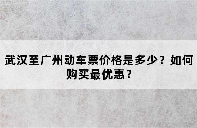 武汉至广州动车票价格是多少？如何购买最优惠？
