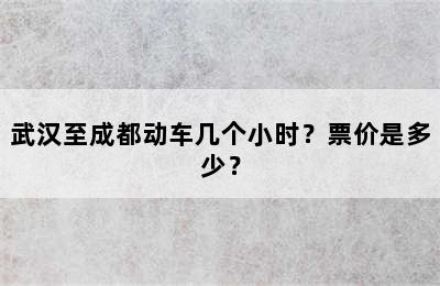 武汉至成都动车几个小时？票价是多少？