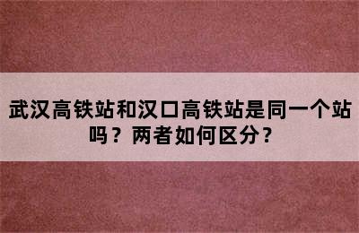 武汉高铁站和汉口高铁站是同一个站吗？两者如何区分？