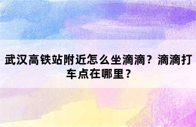 武汉高铁站附近怎么坐滴滴？滴滴打车点在哪里？