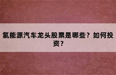 氢能源汽车龙头股票是哪些？如何投资？