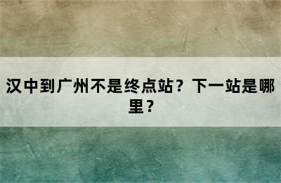 汉中到广州不是终点站？下一站是哪里？