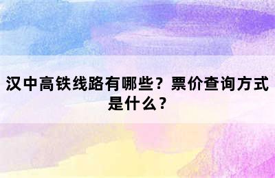 汉中高铁线路有哪些？票价查询方式是什么？